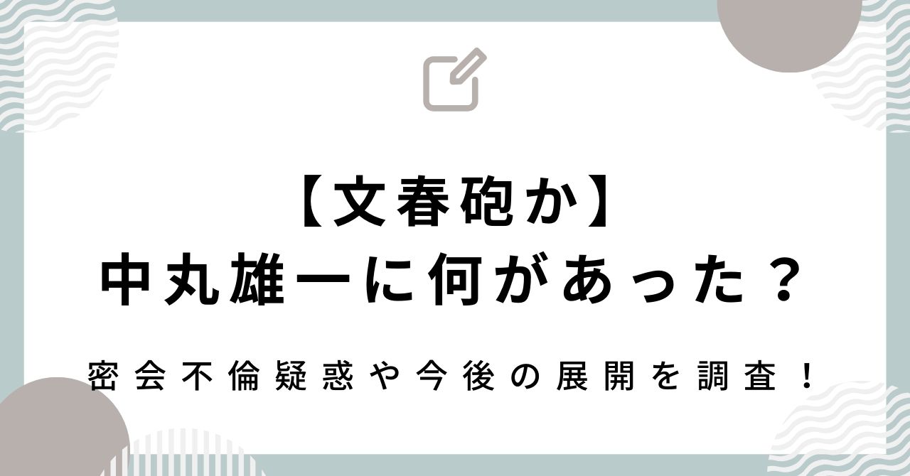 【文春砲か】中丸雄一に何があった？密会不倫疑惑や今後の展開を調査！